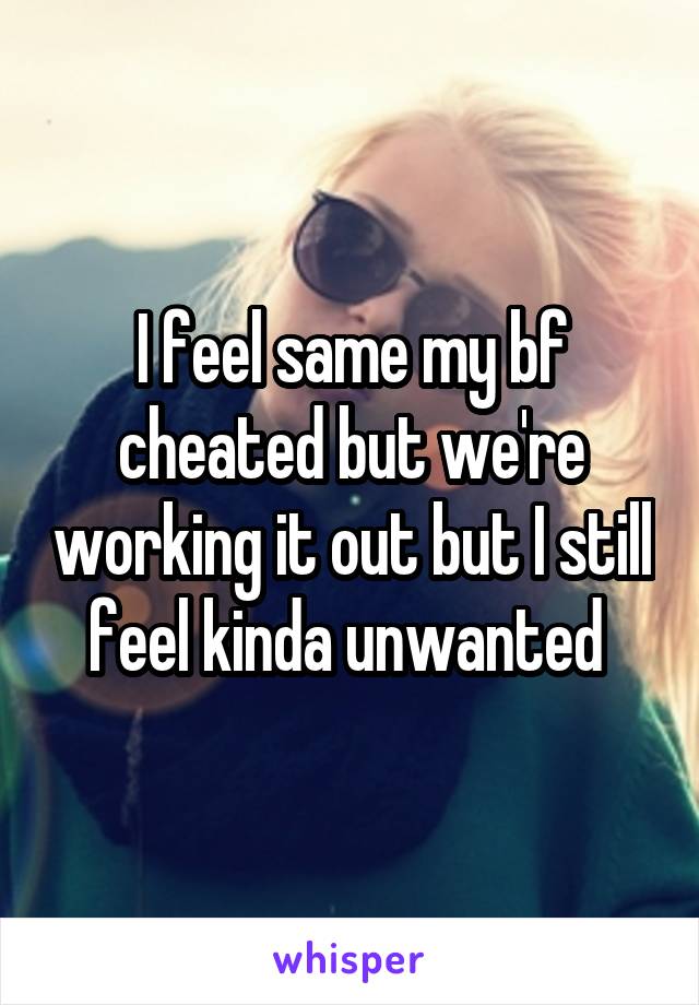 I feel same my bf cheated but we're working it out but I still feel kinda unwanted 