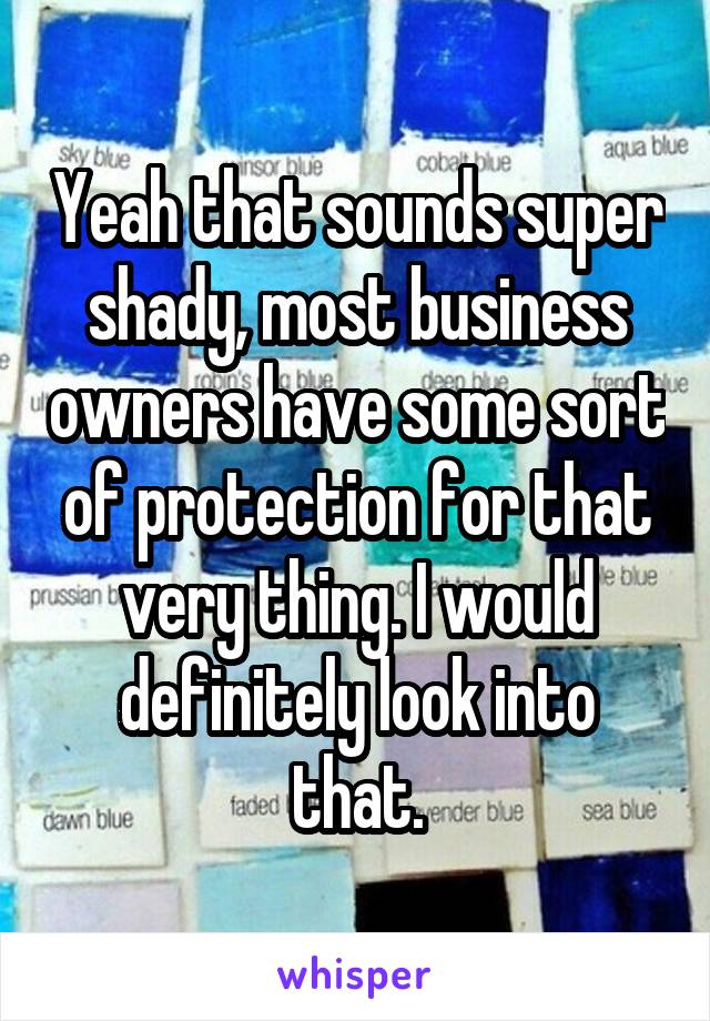 Yeah that sounds super shady, most business owners have some sort of protection for that very thing. I would definitely look into that.