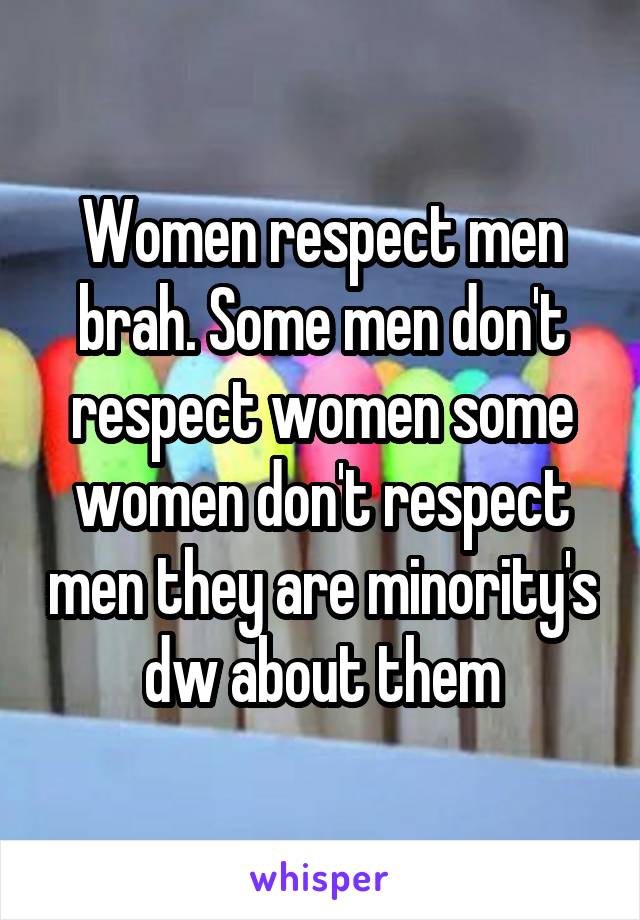 Women respect men brah. Some men don't respect women some women don't respect men they are minority's dw about them