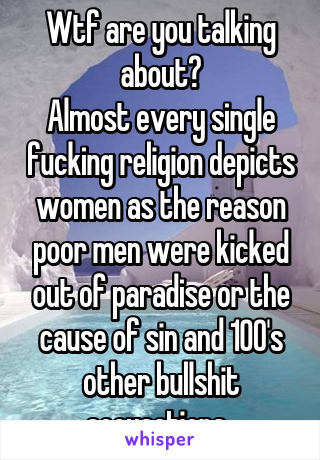 Wtf are you talking about?
Almost every single fucking religion depicts women as the reason poor men were kicked out of paradise or the cause of sin and 100's other bullshit accusations. 