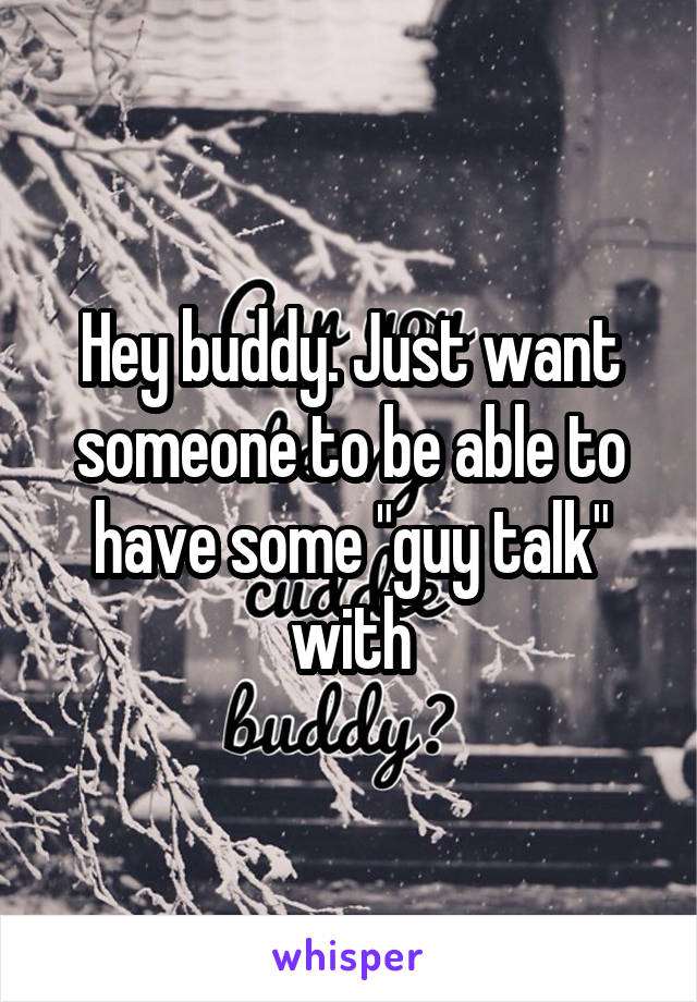 Hey buddy. Just want someone to be able to have some "guy talk" with