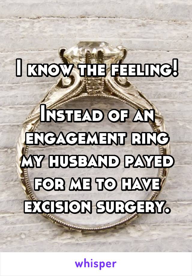 I know the feeling!

Instead of an engagement ring my husband payed for me to have excision surgery.