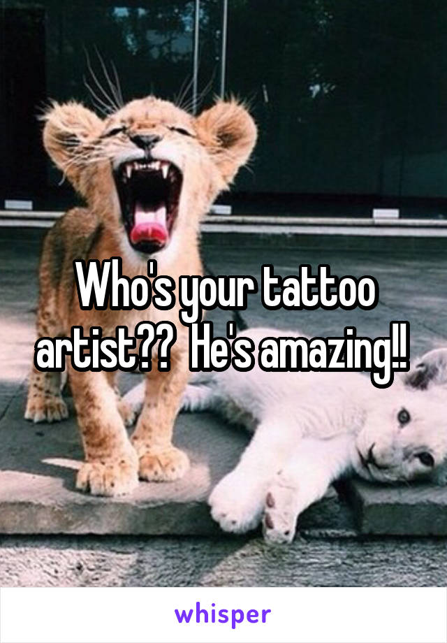 Who's your tattoo artist??  He's amazing!! 