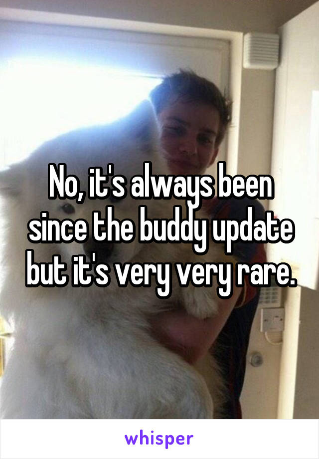 No, it's always been since the buddy update but it's very very rare.