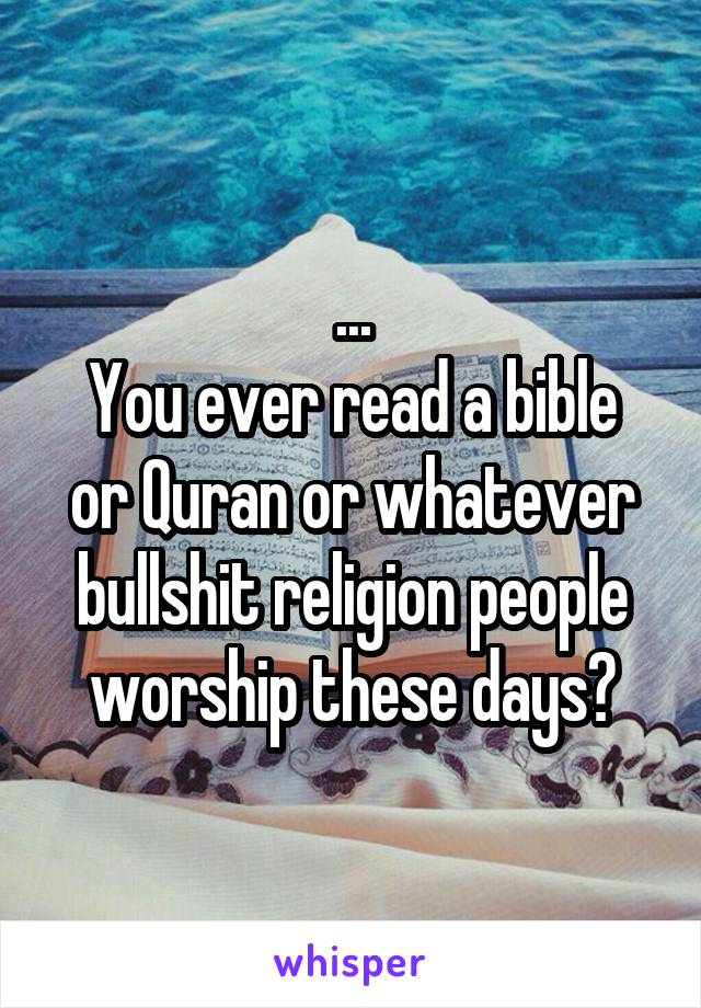 ...
You ever read a bible or Quran or whatever bullshit religion people worship these days?