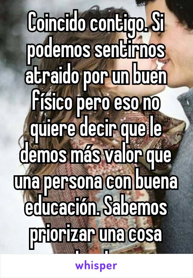 Coincido contigo. Si podemos sentirnos atraido por un buen físico pero eso no quiere decir que le demos más valor que una persona con buena educación. Sabemos priorizar una cosa ante otra.