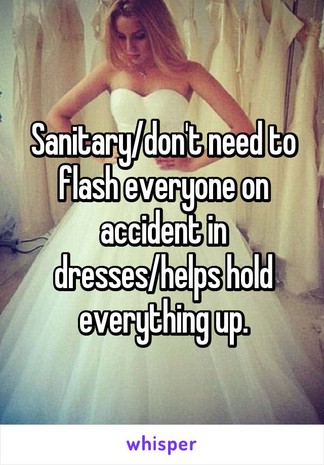 Sanitary/don't need to flash everyone on accident in dresses/helps hold everything up.