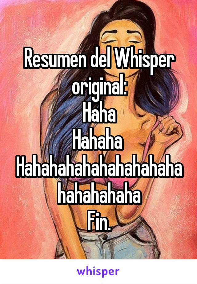 Resumen del Whisper original:
Haha
Hahaha 
Hahahahahahahahahahahahahahaha
Fin.