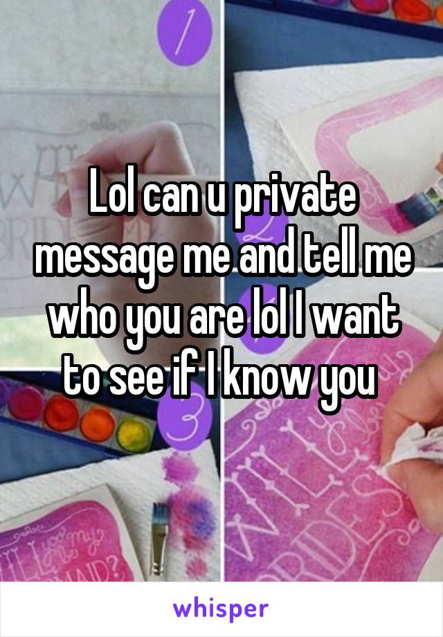 Lol can u private message me and tell me who you are lol I want to see if I know you 
