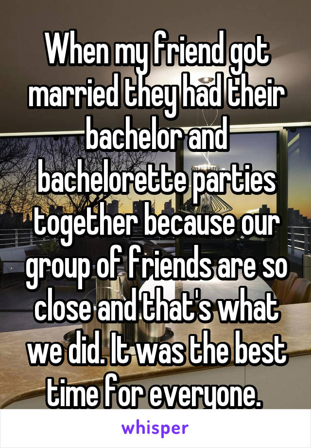 When my friend got married they had their bachelor and bachelorette parties together because our group of friends are so close and that's what we did. It was the best time for everyone. 