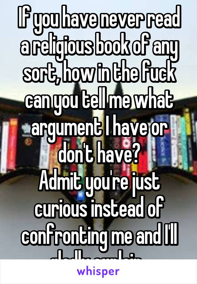 If you have never read a religious book of any sort, how in the fuck can you tell me what argument I have or don't have?
Admit you're just curious instead of confronting me and I'll gladly explain. 