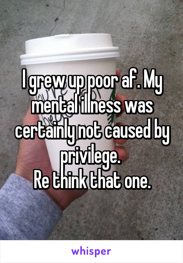 I grew up poor af. My mental illness was certainly not caused by privilege. 
Re think that one.