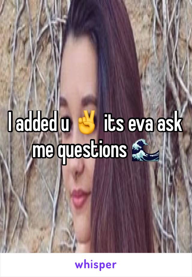 I added u ✌️️ its eva ask
me questions 🌊