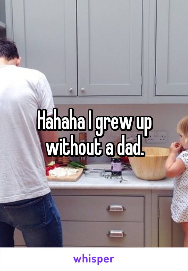 Hahaha I grew up without a dad.