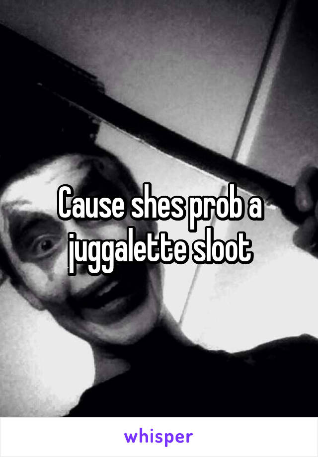 Cause shes prob a juggalette sloot