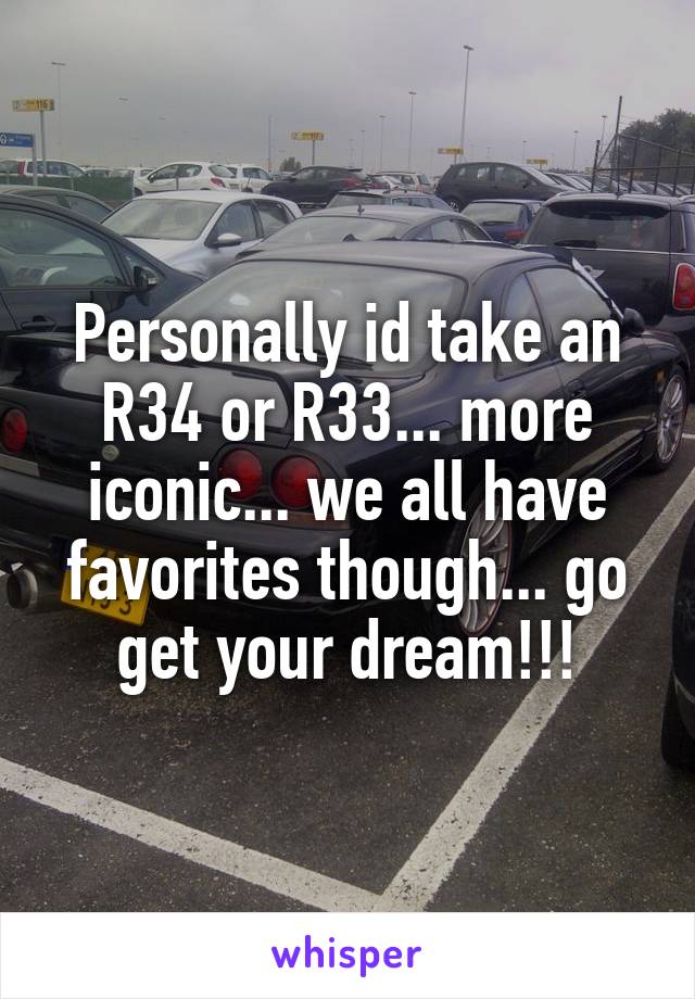 Personally id take an R34 or R33... more iconic... we all have favorites though... go get your dream!!!