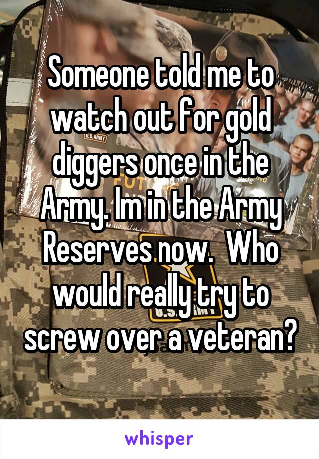 Someone told me to watch out for gold diggers once in the Army. Im in ...