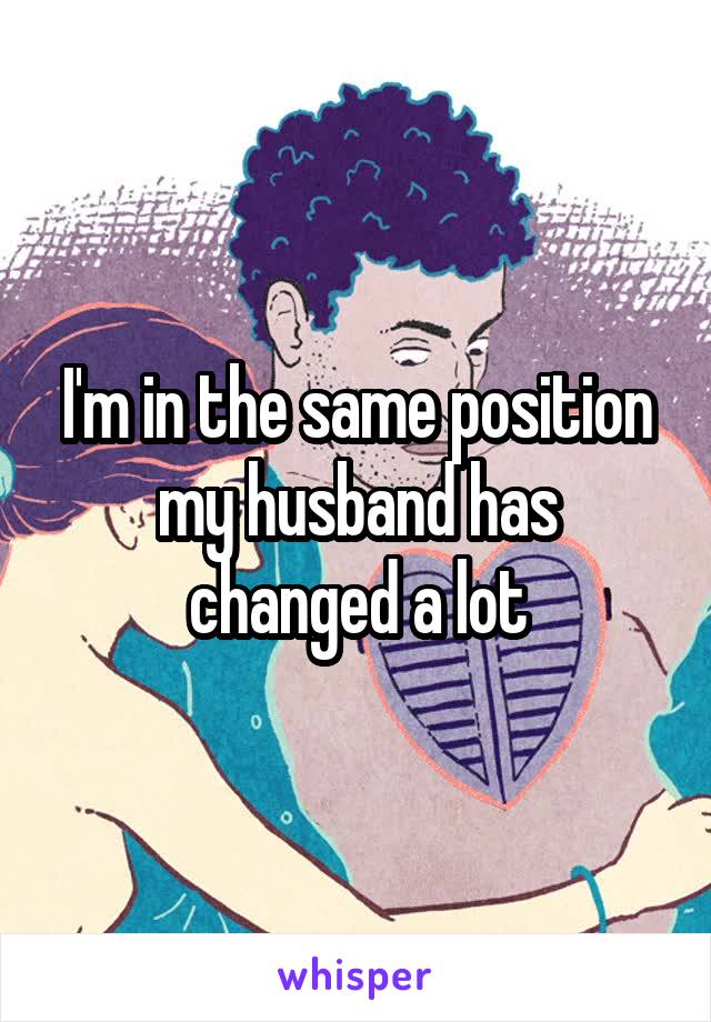 I'm in the same position my husband has changed a lot