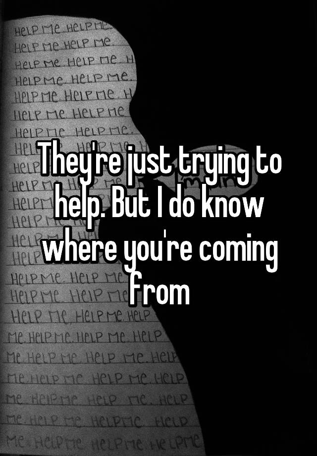 they-re-just-trying-to-help-but-i-do-know-where-you-re-coming-from