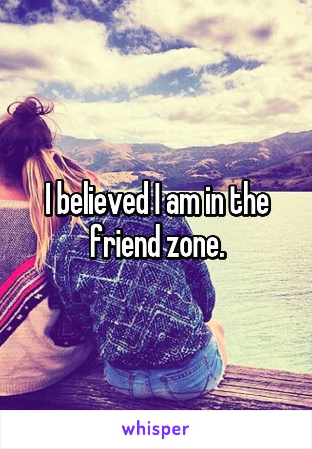 I believed I am in the friend zone.