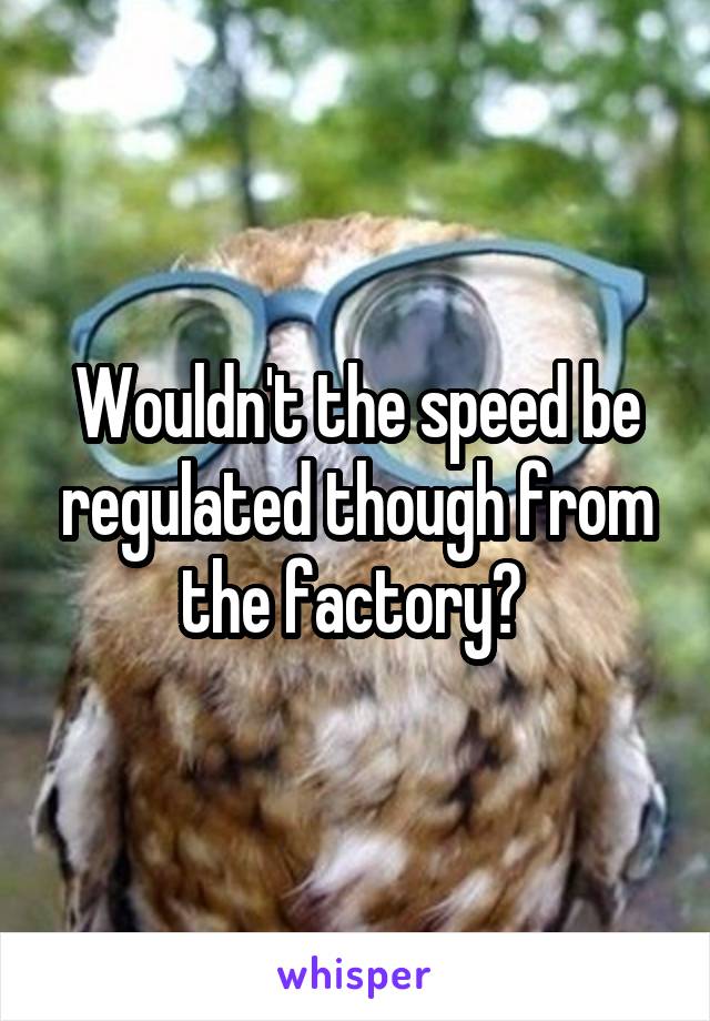 Wouldn't the speed be regulated though from the factory? 