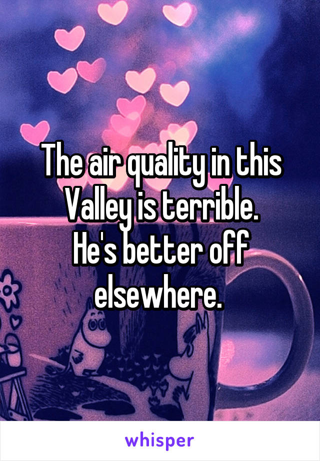 The air quality in this Valley is terrible.
He's better off elsewhere. 