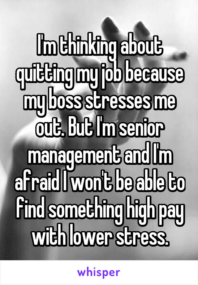 I'm thinking about quitting my job because my boss stresses me out. But I'm senior management and I'm afraid I won't be able to find something high pay with lower stress.