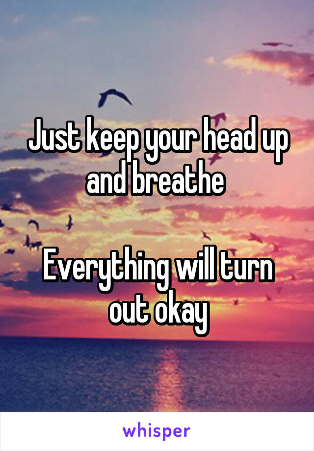 Just keep your head up and breathe 

Everything will turn out okay