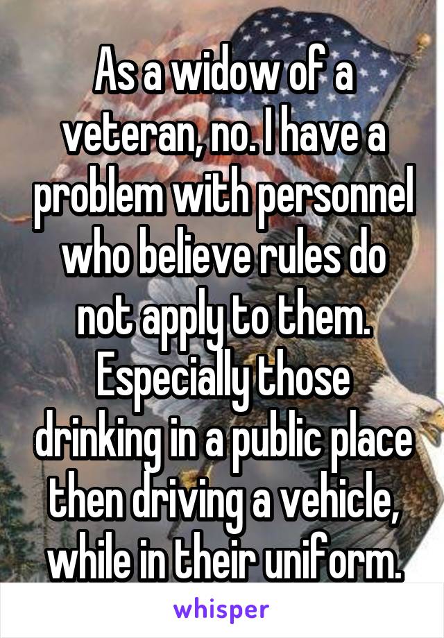 As a widow of a veteran, no. I have a problem with personnel who believe rules do not apply to them. Especially those drinking in a public place then driving a vehicle, while in their uniform.