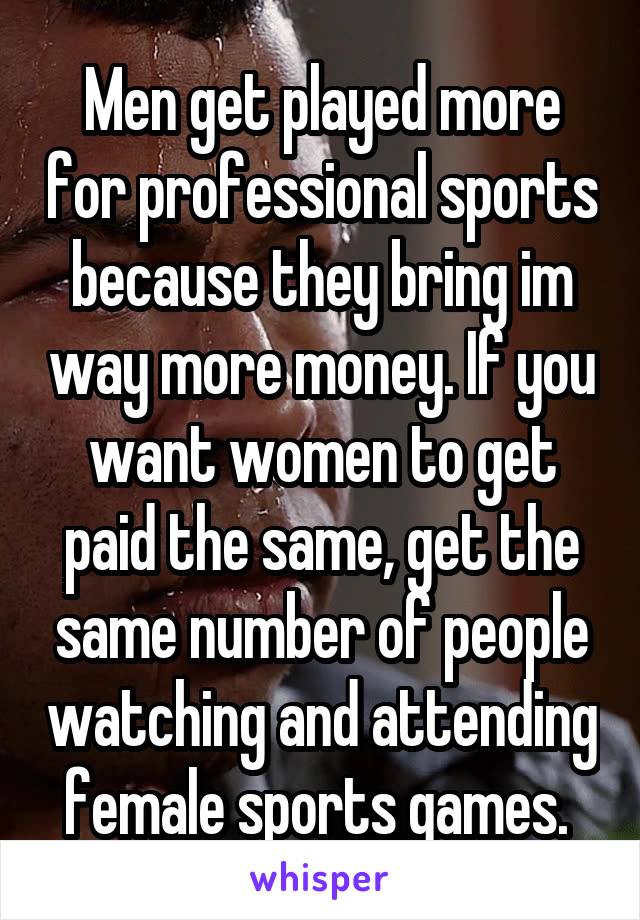 Men get played more for professional sports because they bring im way more money. If you want women to get paid the same, get the same number of people watching and attending female sports games. 