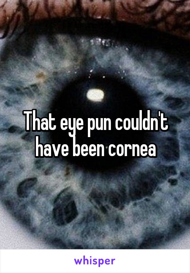 That eye pun couldn't have been cornea