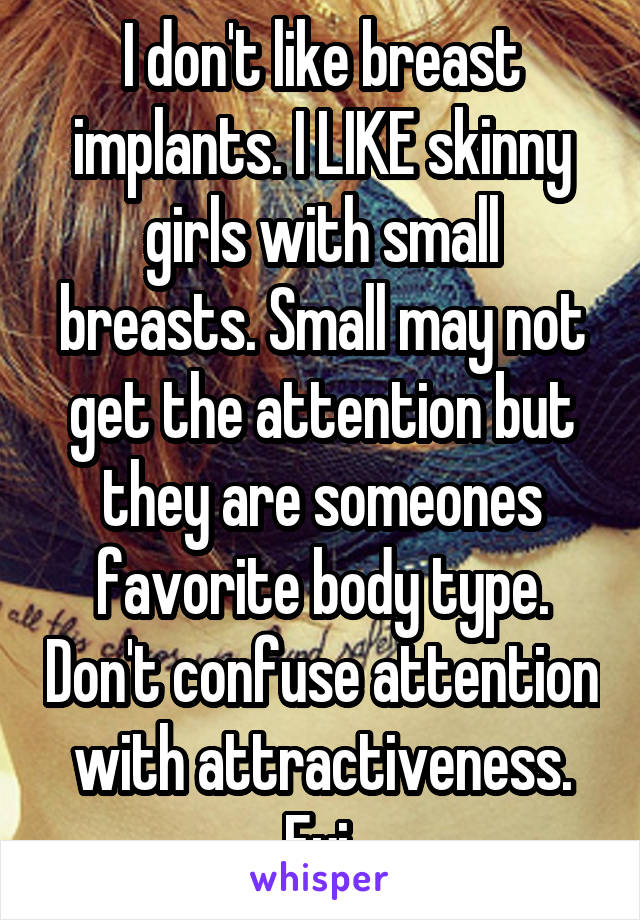 I don't like breast implants. I LIKE skinny girls with small breasts. Small may not get the attention but they are someones favorite body type. Don't confuse attention with attractiveness. Fyi 