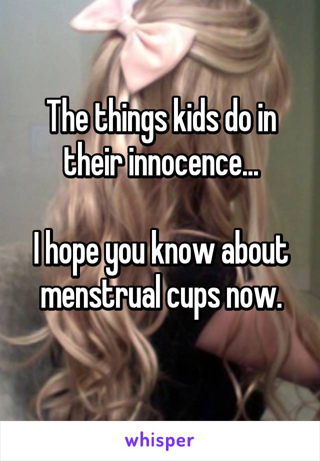 The things kids do in their innocence...

I hope you know about menstrual cups now.
