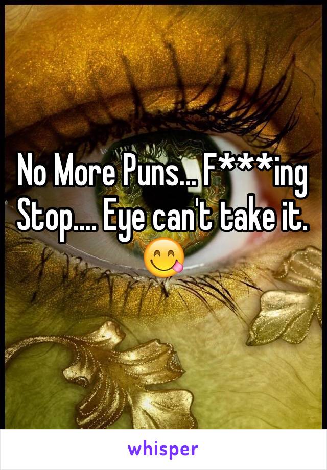 No More Puns... F***ing Stop.... Eye can't take it.
😋