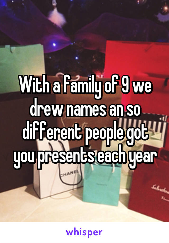 With a family of 9 we drew names an so different people got you presents each year