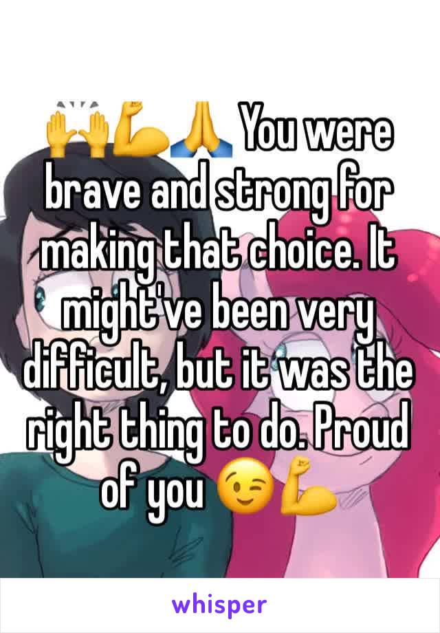 🙌💪🙏 You were brave and strong for making that choice. It might've been very difficult, but it was the right thing to do. Proud of you 😉💪