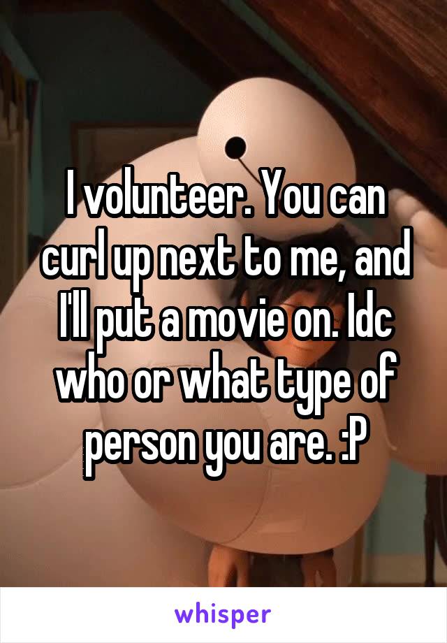 I volunteer. You can curl up next to me, and I'll put a movie on. Idc who or what type of person you are. :P