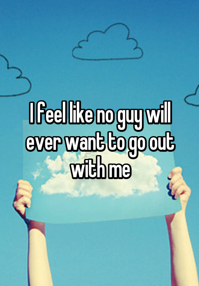 i-feel-like-no-guy-will-ever-want-to-go-out-with-me