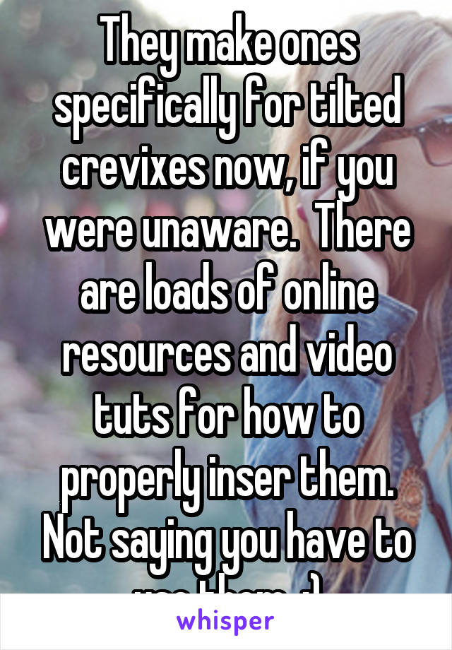 They make ones specifically for tilted crevixes now, if you were unaware.  There are loads of online resources and video tuts for how to properly inser them. Not saying you have to use them. :)