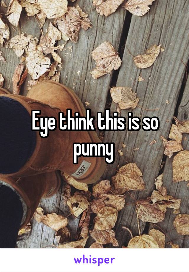 Eye think this is so punny 