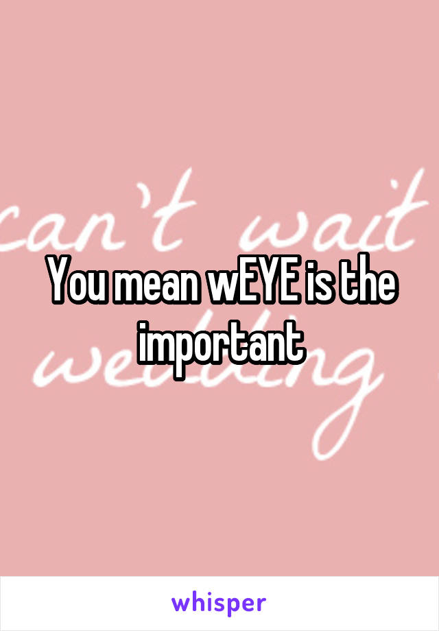 You mean wEYE is the important