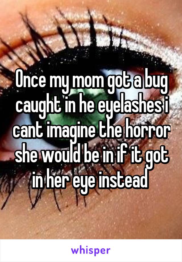 Once my mom got a bug caught in he eyelashes i cant imagine the horror she would be in if it got in her eye instead 