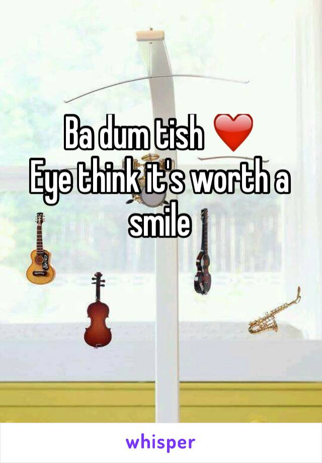 Ba dum tish ❤️
Eye think it's worth a smile