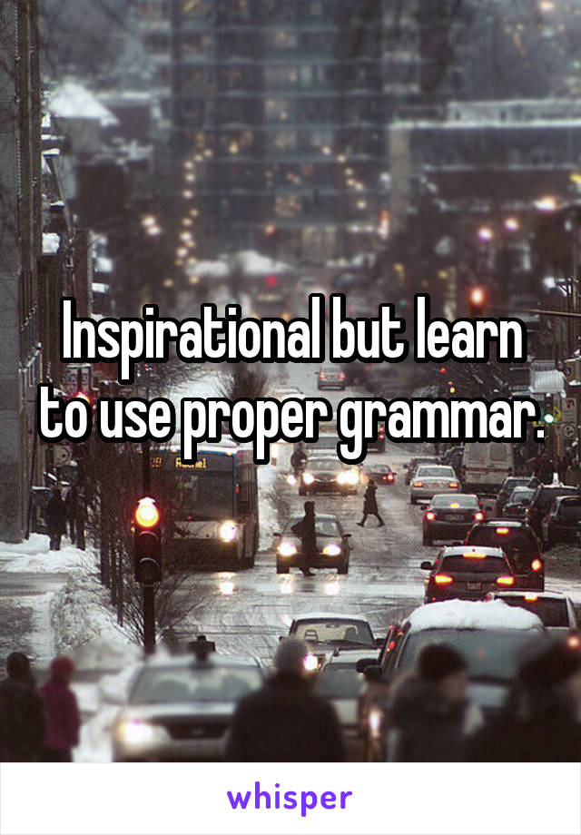 Inspirational but learn to use proper grammar. 