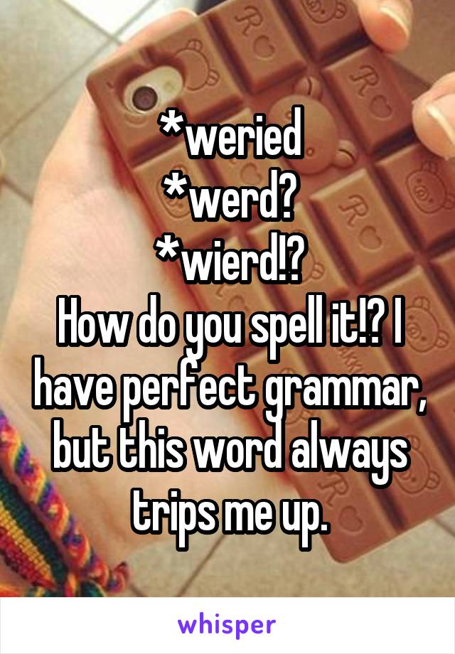 *weried
*werd?
*wierd!?
How do you spell it!? I have perfect grammar, but this word always trips me up.