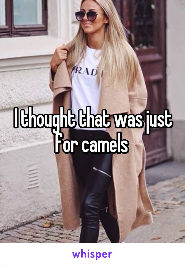 I thought that was just for camels 