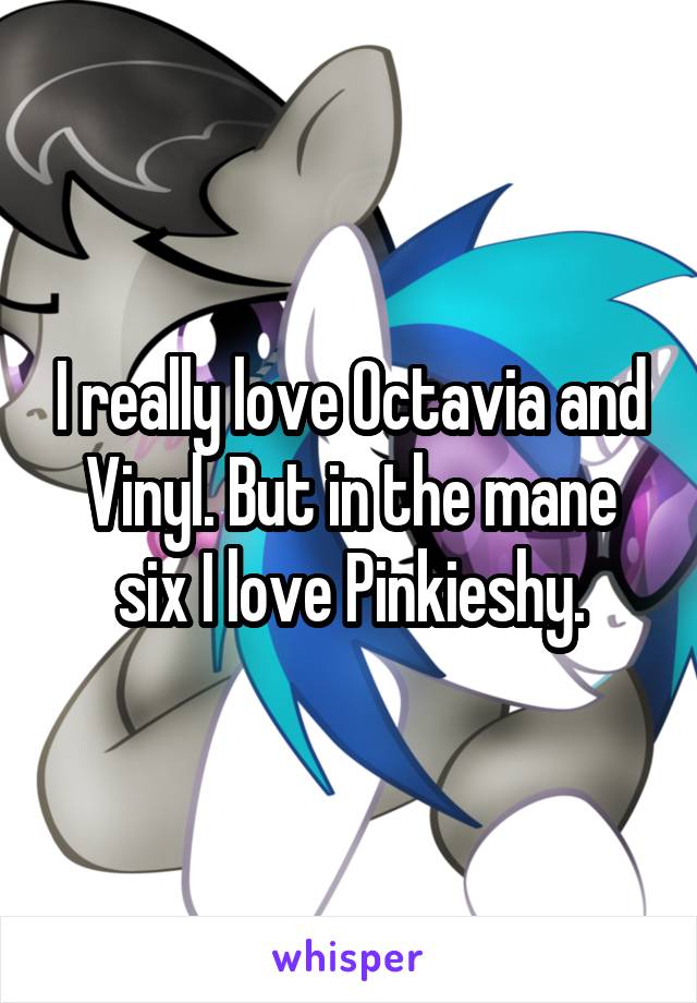 I really love Octavia and Vinyl. But in the mane six I love Pinkieshy.