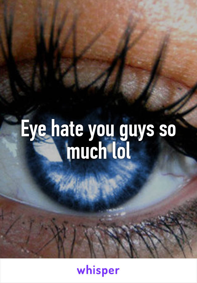 Eye hate you guys so much lol