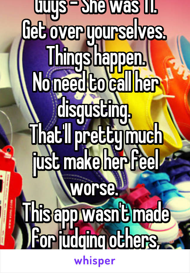 Guys - She was 11.
Get over yourselves. 
Things happen.
No need to call her disgusting. 
That'll pretty much just make her feel worse. 
This app wasn't made for judging others, remember?