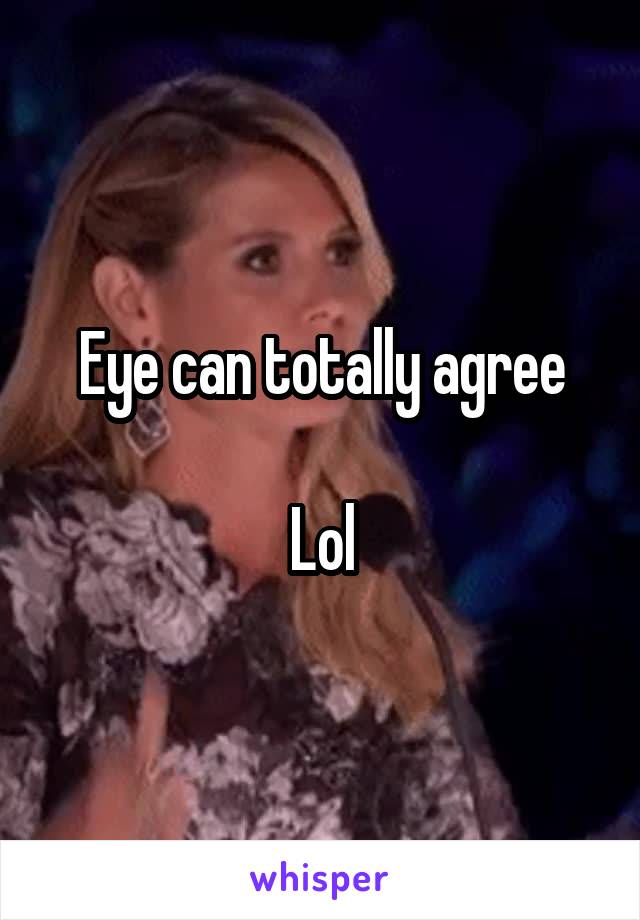 Eye can totally agree

Lol